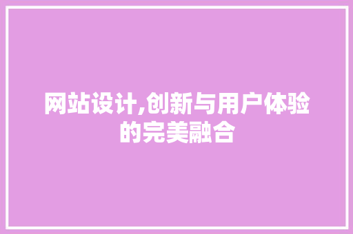 网站设计,创新与用户体验的完美融合