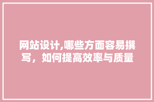 网站设计,哪些方面容易撰写，如何提高效率与质量