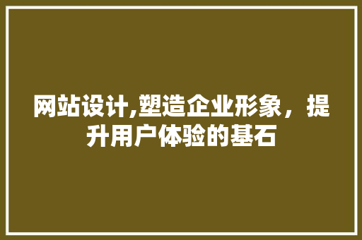 网站设计,塑造企业形象，提升用户体验的基石