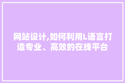 网站设计,如何利用L语言打造专业、高效的在线平台 网站设计,如何利用L语言打造专业、高效的在线平台 神马SEO