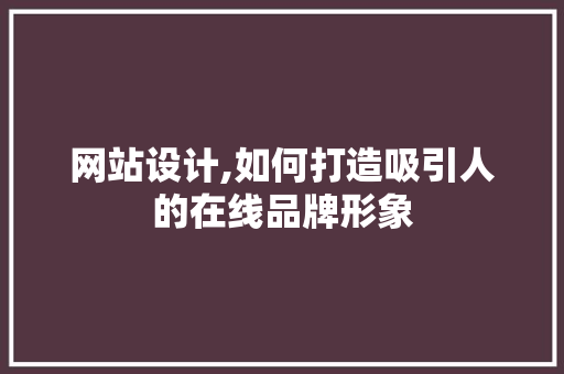 网站设计,如何打造吸引人的在线品牌形象 网站设计,如何打造吸引人的在线品牌形象 SEO关键词
