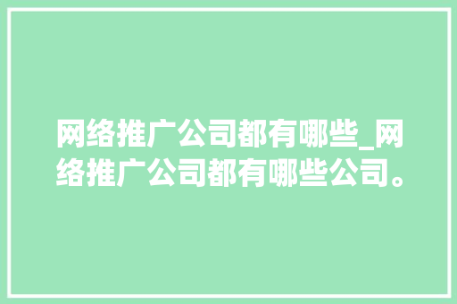 网络推广公司都有哪些_网络推广公司都有哪些公司。 网络推广公司都有哪些_网络推广公司都有哪些公司。 网站建设公司