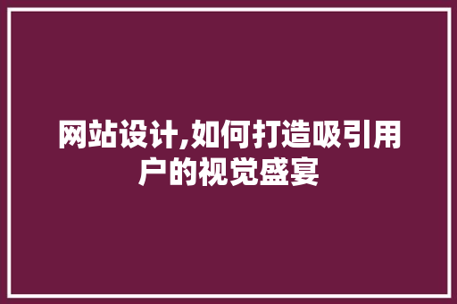 网站设计,如何打造吸引用户的视觉盛宴