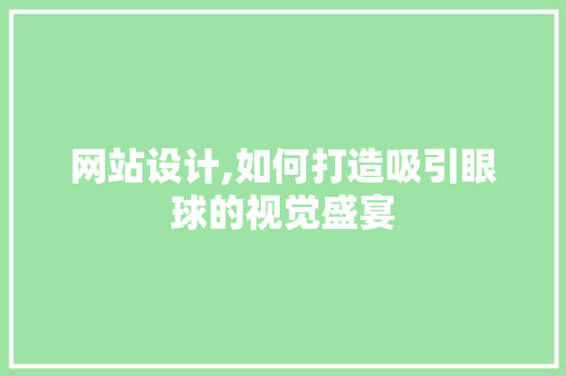 网站设计,如何打造吸引眼球的视觉盛宴