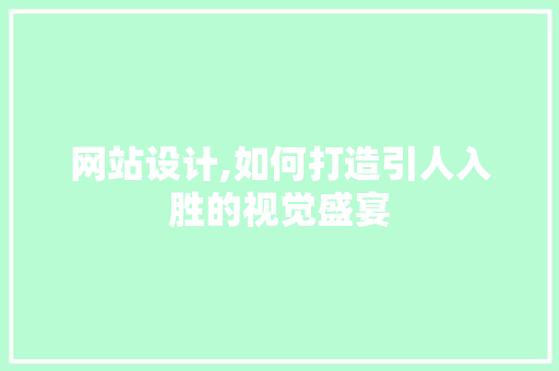 网站设计,如何打造引人入胜的视觉盛宴