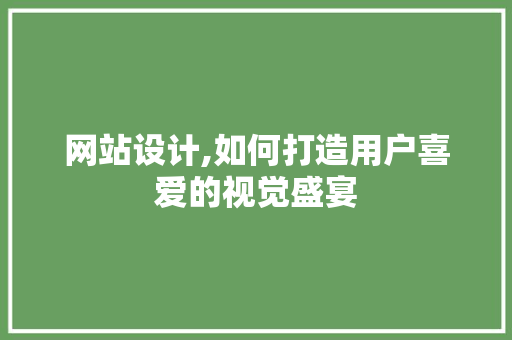 网站设计,如何打造用户喜爱的视觉盛宴