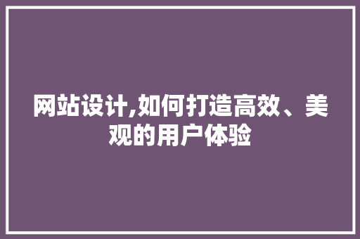 网站设计,如何打造高效、美观的用户体验 网站设计,如何打造高效、美观的用户体验 搜狗SEO