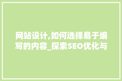 网站设计,如何选择易于编写的内容_探索SEO优化与用户体验的完美结合 网站设计,如何选择易于编写的内容_探索SEO优化与用户体验的完美结合 搜狗SEO