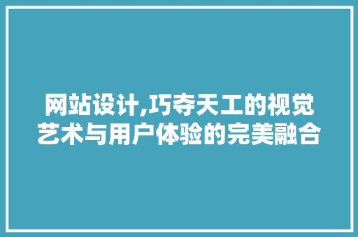 网站设计,巧夺天工的视觉艺术与用户体验的完美融合