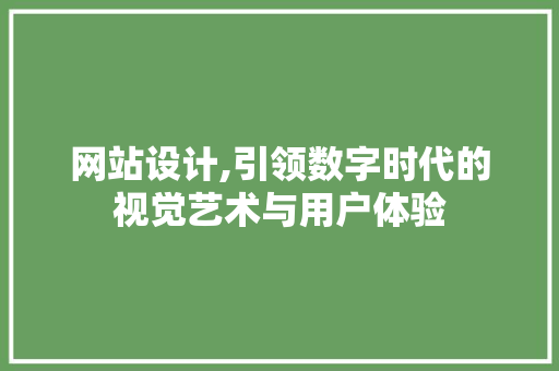 网站设计,引领数字时代的视觉艺术与用户体验