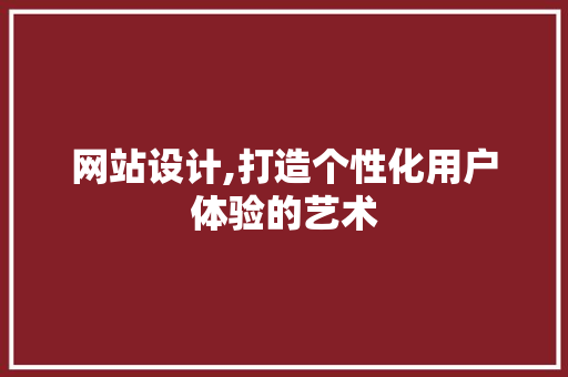 网站设计,打造个性化用户体验的艺术