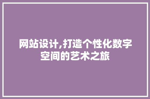 网站设计,打造个性化数字空间的艺术之旅