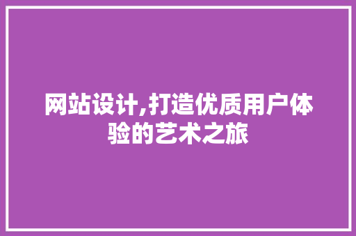 网站设计,打造优质用户体验的艺术之旅 网站设计,打造优质用户体验的艺术之旅 神马SEO