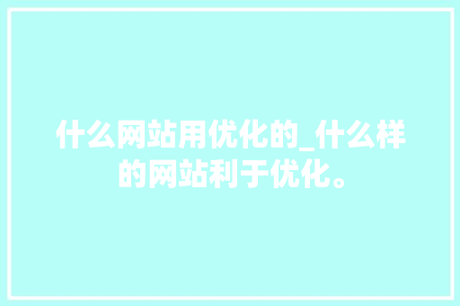 什么网站用优化的_什么样的网站利于优化。 什么网站用优化的_什么样的网站利于优化。 必应SEO