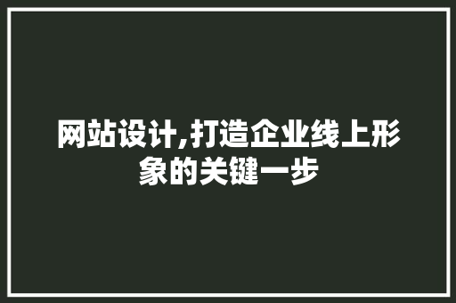 网站设计,打造企业线上形象的关键一步