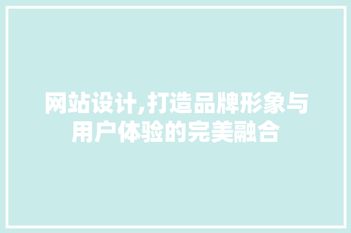 网站设计,打造品牌形象与用户体验的完美融合 网站设计,打造品牌形象与用户体验的完美融合 必应SEO