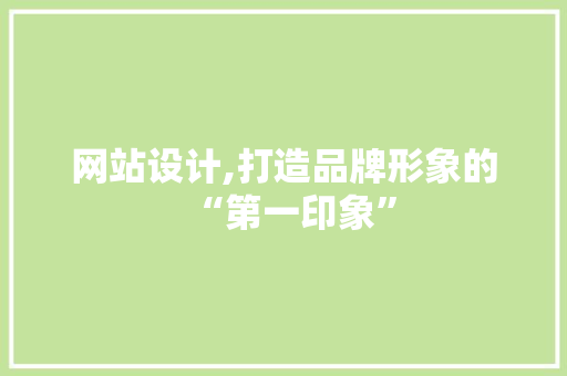 网站设计,打造品牌形象的“第一印象”