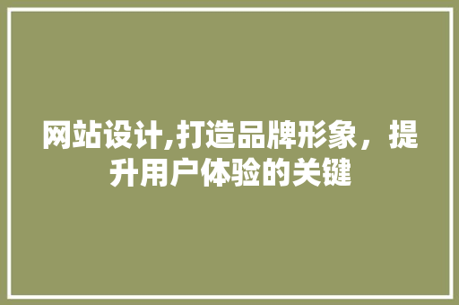 网站设计,打造品牌形象，提升用户体验的关键 网站设计,打造品牌形象，提升用户体验的关键 必应SEO