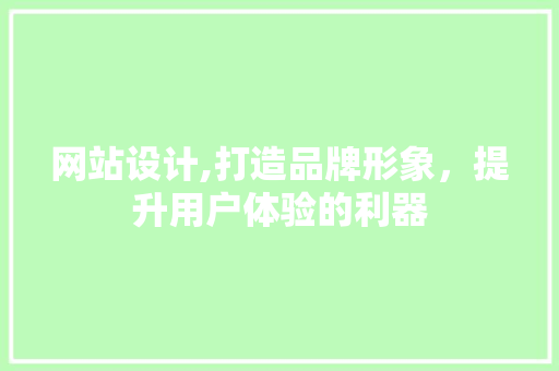 网站设计,打造品牌形象，提升用户体验的利器