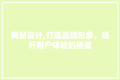网站设计,打造品牌形象，提升用户体验的桥梁