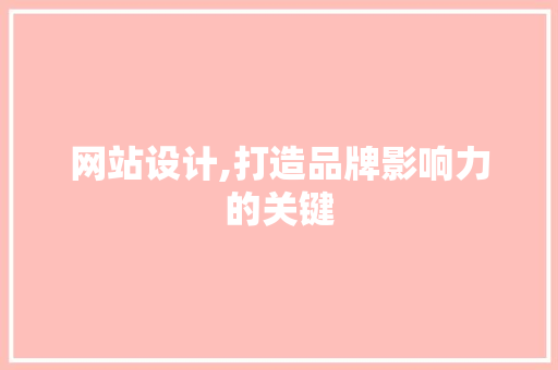 网站设计,打造品牌影响力的关键