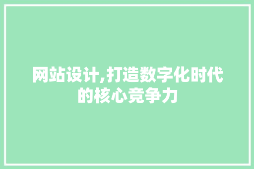 网站设计,打造数字化时代的核心竞争力