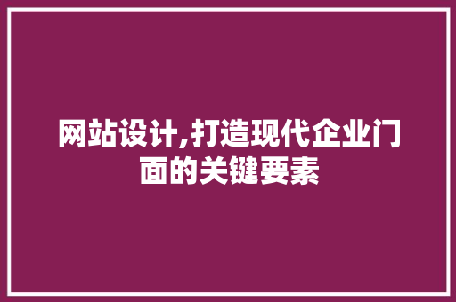 网站设计,打造现代企业门面的关键要素