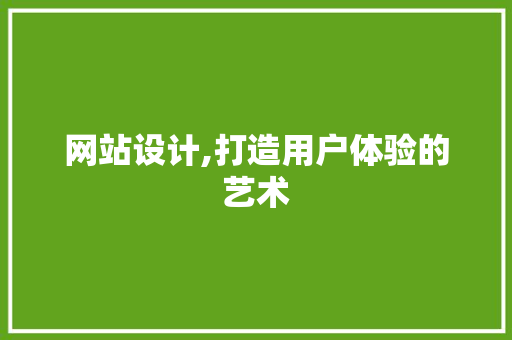 网站设计,打造用户体验的艺术