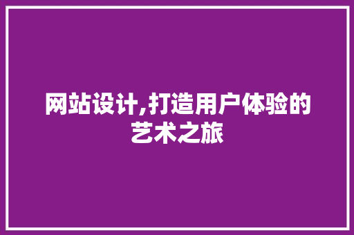 网站设计,打造用户体验的艺术之旅