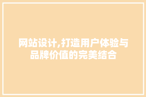 网站设计,打造用户体验与品牌价值的完美结合