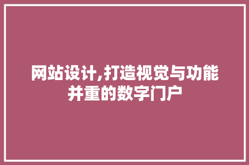 网站设计,打造视觉与功能并重的数字门户