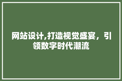 网站设计,打造视觉盛宴，引领数字时代潮流