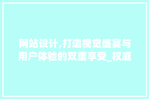 网站设计,打造视觉盛宴与用户体验的双重享受_权威介绍解读
