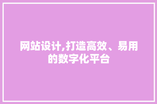 网站设计,打造高效、易用的数字化平台