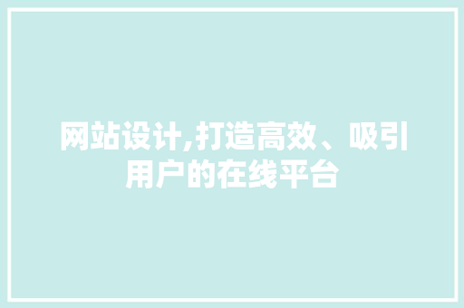 网站设计,打造高效、吸引用户的在线平台