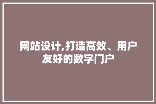 网站设计,打造高效、用户友好的数字门户