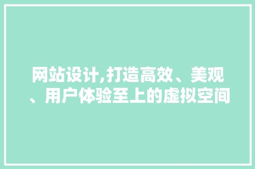 网站设计,打造高效、美观、用户体验至上的虚拟空间