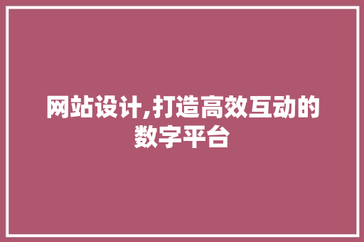 网站设计,打造高效互动的数字平台