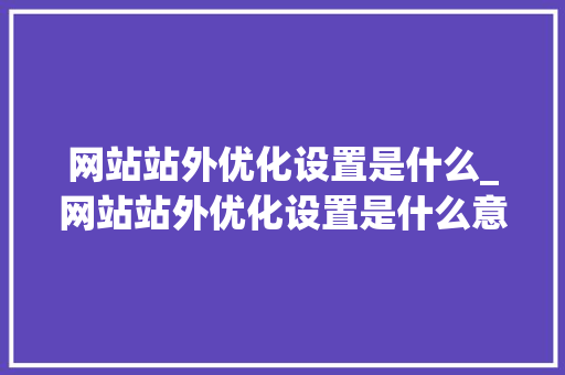 网站站外优化设置是什么_网站站外优化设置是什么意思。 搜狗SEO 网站站外优化设置是什么_网站站外优化设置是什么意思。 网站站外优化设置是什么_网站站外优化设置是什么意思。 搜狗SEO