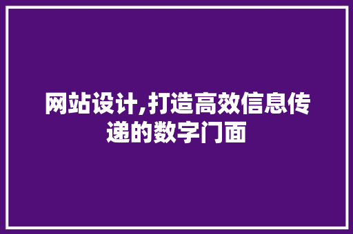 网站设计,打造高效信息传递的数字门面