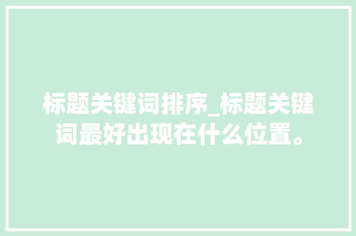 标题关键词排序_标题关键词最好出现在什么位置。 标题关键词排序_标题关键词最好出现在什么位置。 SEO关键词
