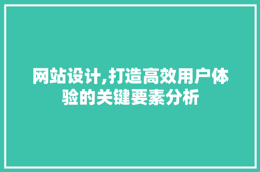 网站设计,打造高效用户体验的关键要素分析