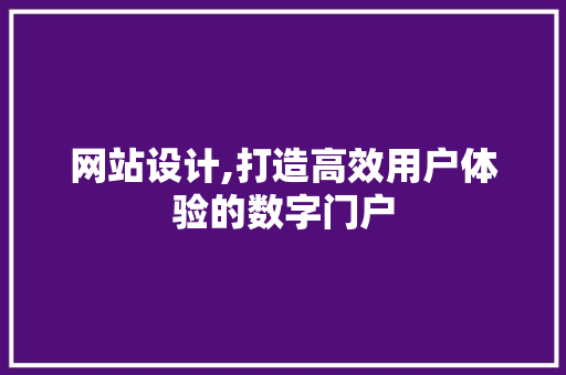 网站设计,打造高效用户体验的数字门户