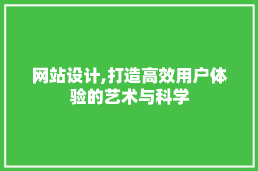 网站设计,打造高效用户体验的艺术与科学
