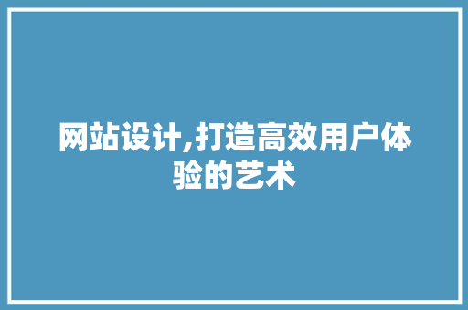 网站设计,打造高效用户体验的艺术