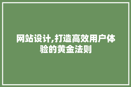 网站设计,打造高效用户体验的黄金法则