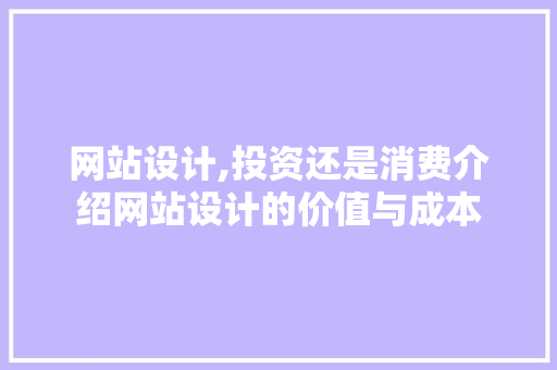 网站设计,投资还是消费介绍网站设计的价值与成本 网站设计,投资还是消费介绍网站设计的价值与成本 必应SEO