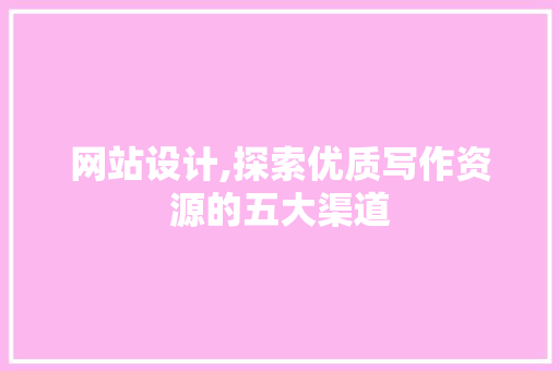 网站设计,探索优质写作资源的五大渠道