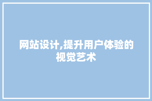 网站设计,提升用户体验的视觉艺术