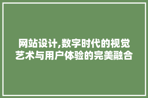 网站设计,数字时代的视觉艺术与用户体验的完美融合